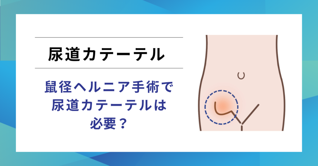 鼠径ヘルニア手術で尿道カテーテルは必要？